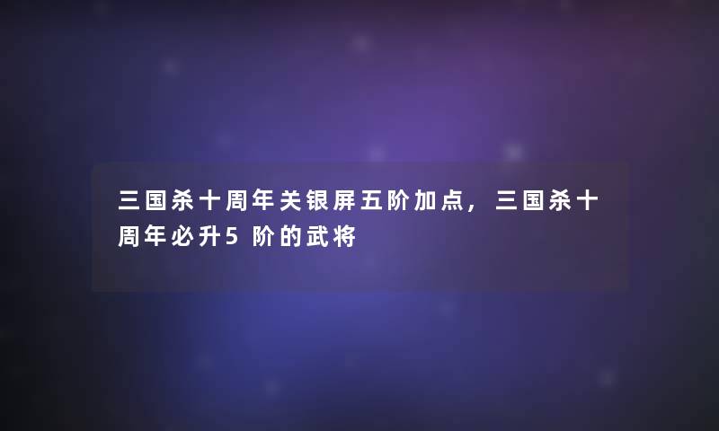 三国杀十周年关银屏五阶加点,三国杀十周年必升5阶的武将