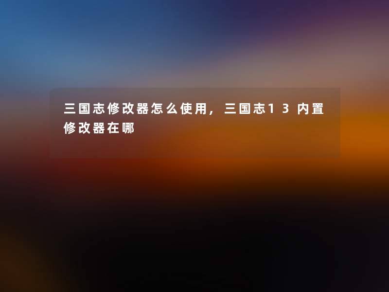 三国志修改器怎么使用,三国志13内置修改器在哪