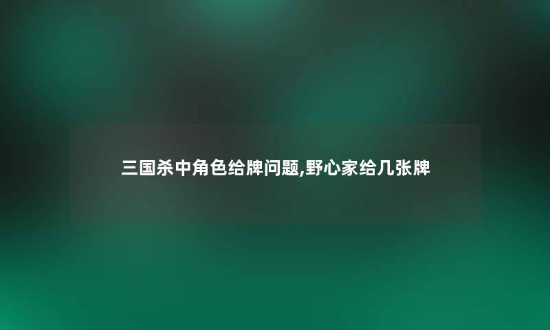 三国杀中角色给牌问题,野心家给几张牌
