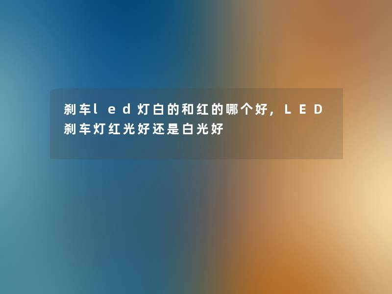刹车led灯白的和红的哪个好,LED刹车灯红光好还是白光好