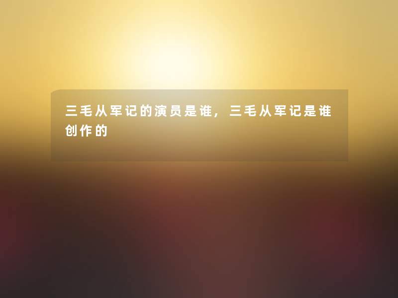 三毛从军记的演员是谁,三毛从军记是谁创作的