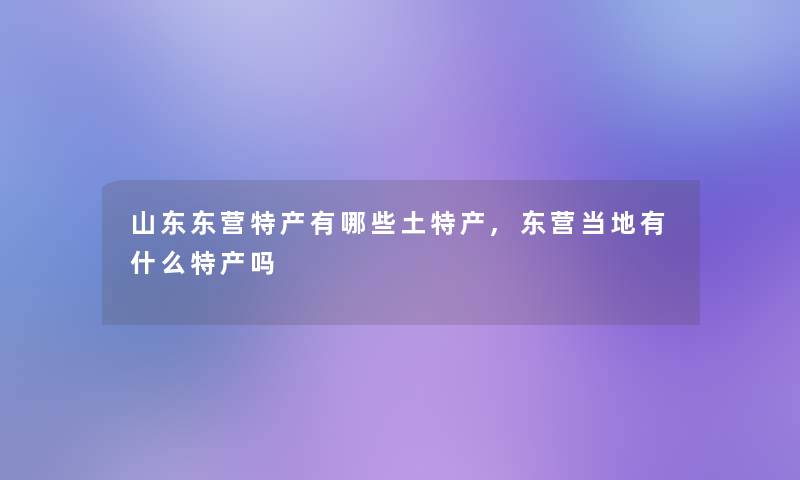 山东东营特产有哪些土特产,东营当地有什么特产吗