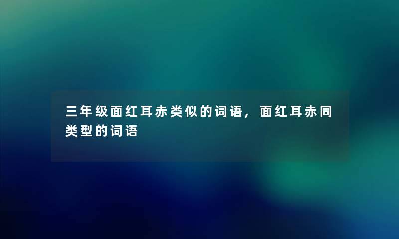 三年级面红耳赤类似的词语,面红耳赤同类型的词语