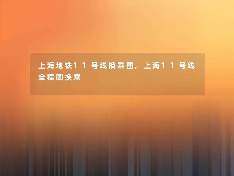 上海地铁11号线换乘图,上海11号线全程图换乘