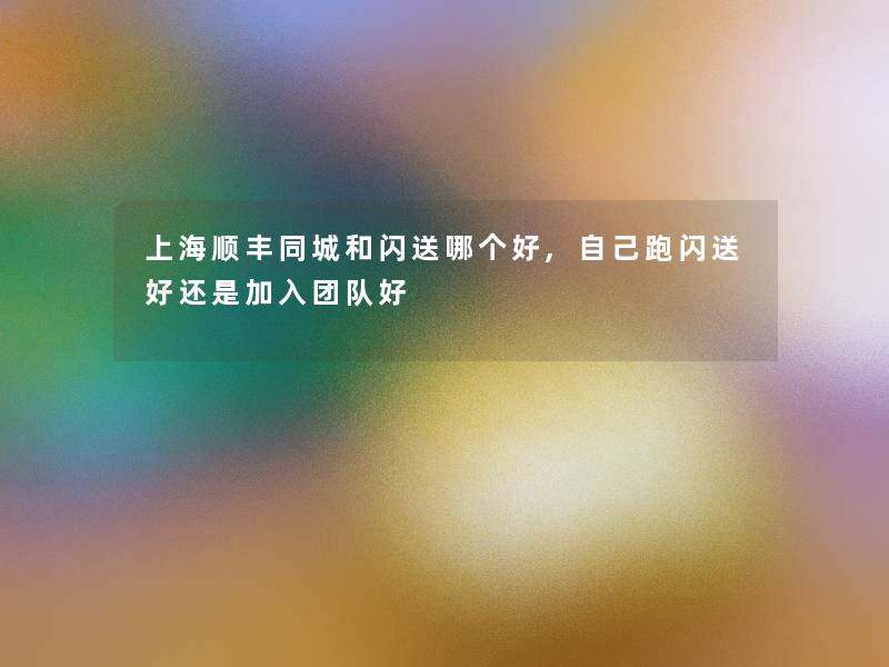 上海顺丰同城和闪送哪个好,自己跑闪送好还是加入团队好 上海顺丰同城和闪送哪个好,自己跑闪送好还是加入团队好