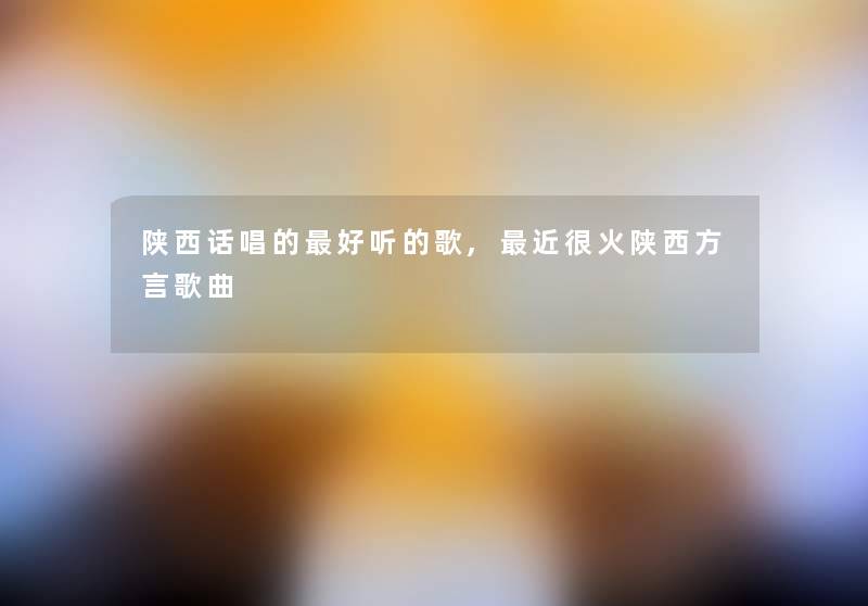 陕西话唱的好听的歌,近很火陕西方言歌曲