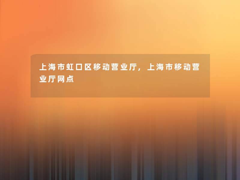 上海市虹口区移动营业厅,上海市移动营业厅网点