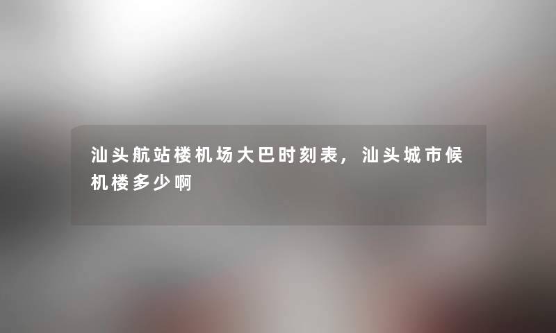 汕头航站楼机场大巴时刻表,汕头城市候机楼多少啊