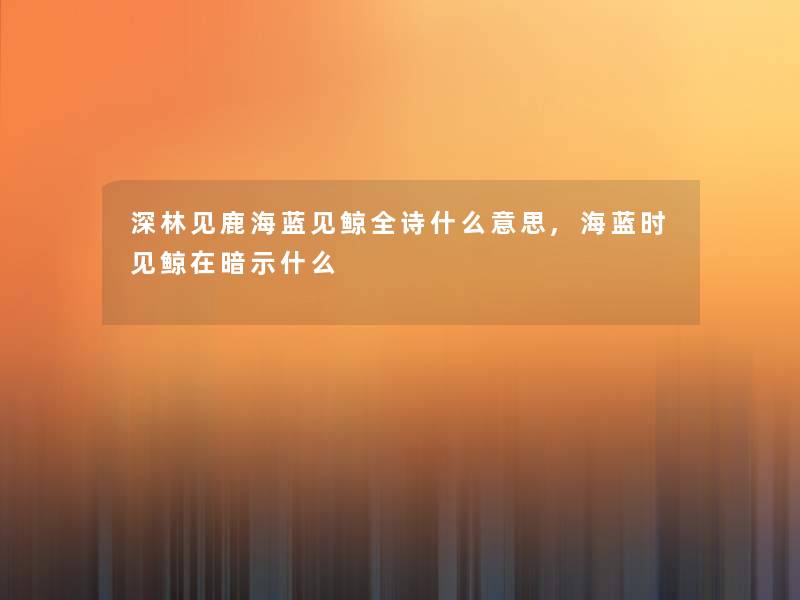 深林见鹿海蓝见鲸全诗什么意思,海蓝时见鲸在暗示什么 深林见鹿海蓝见鲸全诗什么意思,海蓝时见鲸在暗示什么