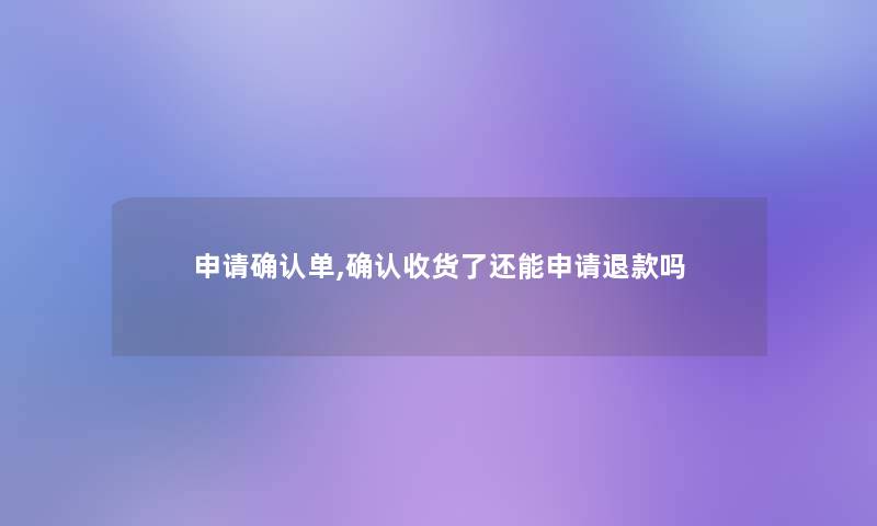 申请确认单,确认收货了还能申请退款吗 申请确认单,确认收货了还能申请退款吗