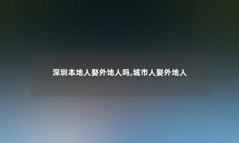 深圳本地人娶外地人吗,城市人娶外地人 深圳本地人娶外地人吗,城市人娶外地人