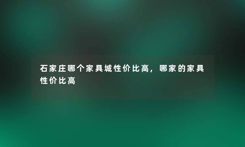 石家庄哪个家具城性价比高,哪家的家具性价比高 石家庄哪个家具城性价比高,哪家的家具性价比高