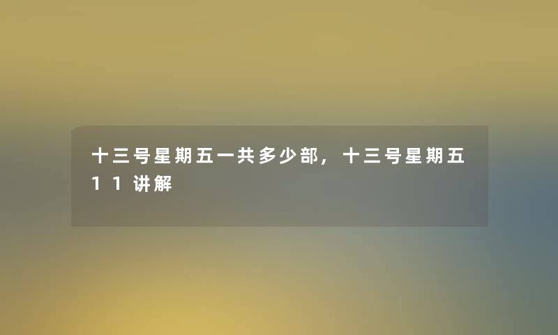 十三号星期五一共多少部,十三号星期五11讲解 十三号星期五一共多少部,十三号星期五11讲解