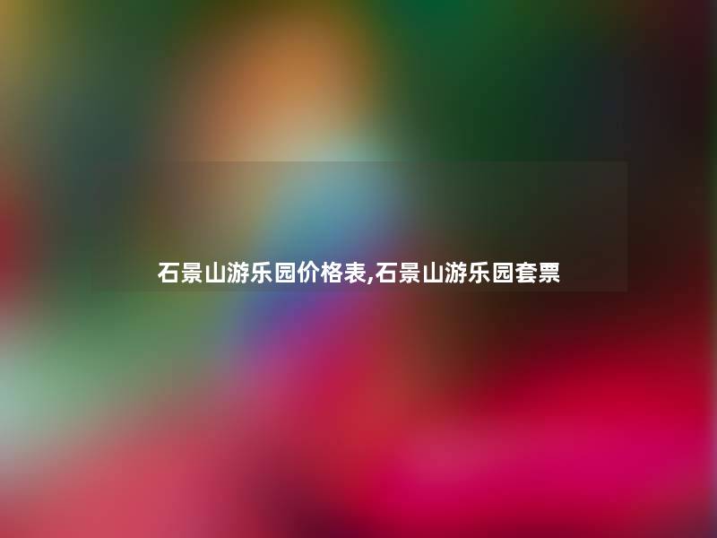 石景山游乐园价格表,石景山游乐园套票 石景山游乐园价格表,石景山游乐园套票
