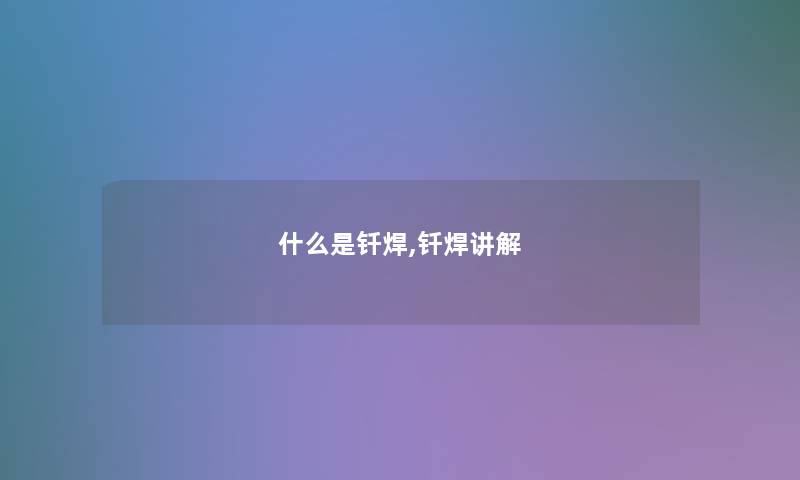 什么是钎焊,钎焊讲解 什么是钎焊,钎焊讲解