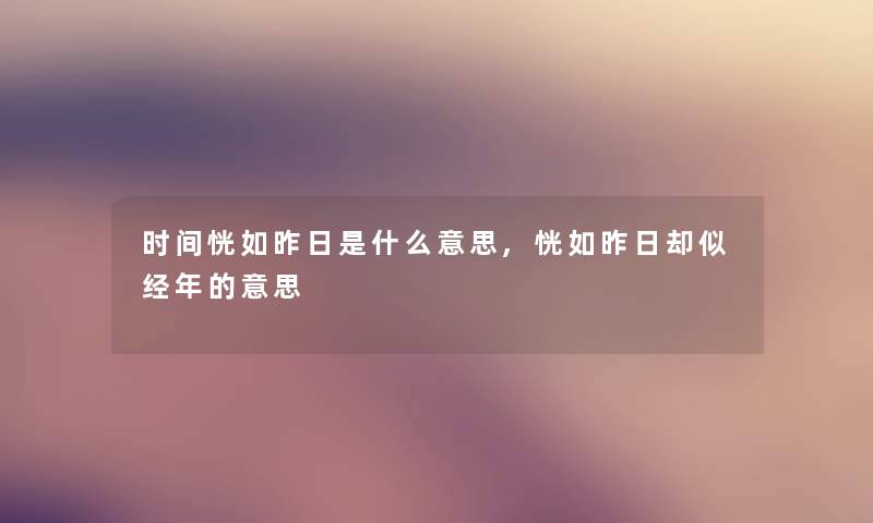 时间恍如昨日是什么意思,恍如昨日却似经年的意思 时间恍如昨日是什么意思,恍如昨日却似经年的意思