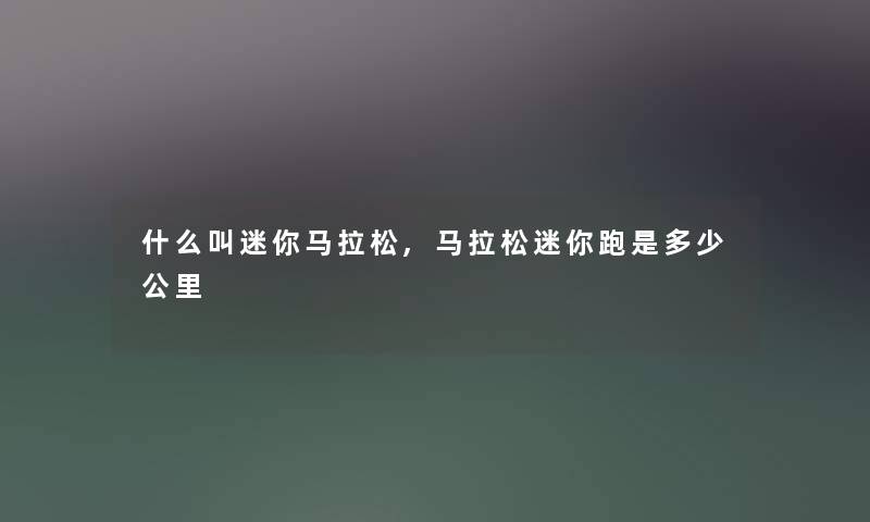 什么叫迷你马拉松,马拉松迷你跑是多少公里 什么叫迷你马拉松,马拉松迷你跑是多少公里