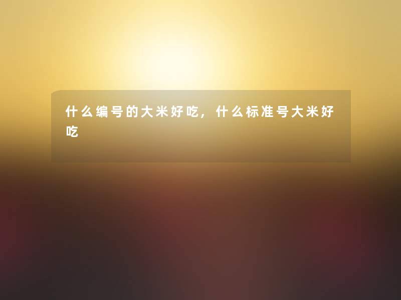 什么编号的大米好吃,什么标准号大米好吃 什么编号的大米好吃,什么标准号大米好吃