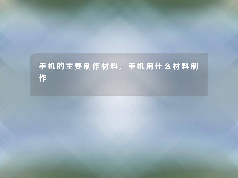 手机的主要制作材料,手机用什么材料制作