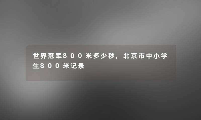 世界冠军800米多少秒,北京市中小学生800米记录 世界冠军800米多少秒,北京市中小学生800米记录
