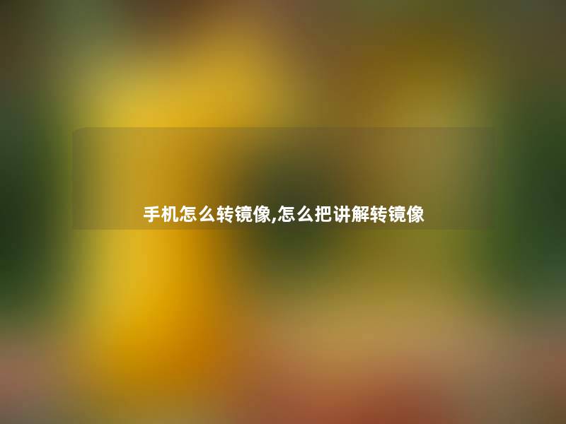 手机怎么转镜像,怎么把讲解转镜像 手机怎么转镜像,怎么把讲解转镜像