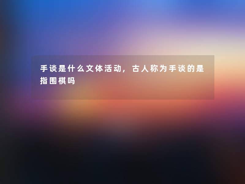 手谈是什么文体活动,古人称为手谈的是指围棋吗 手谈是什么文体活动,古人称为手谈的是指围棋吗