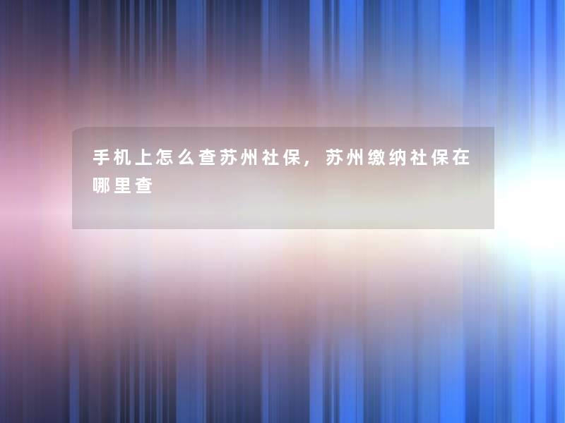 手机上怎么查苏州社保,苏州缴纳社保在哪里查