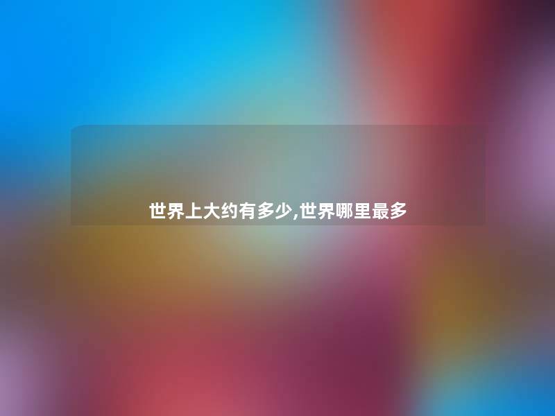 世界上大约有多少,世界哪里多