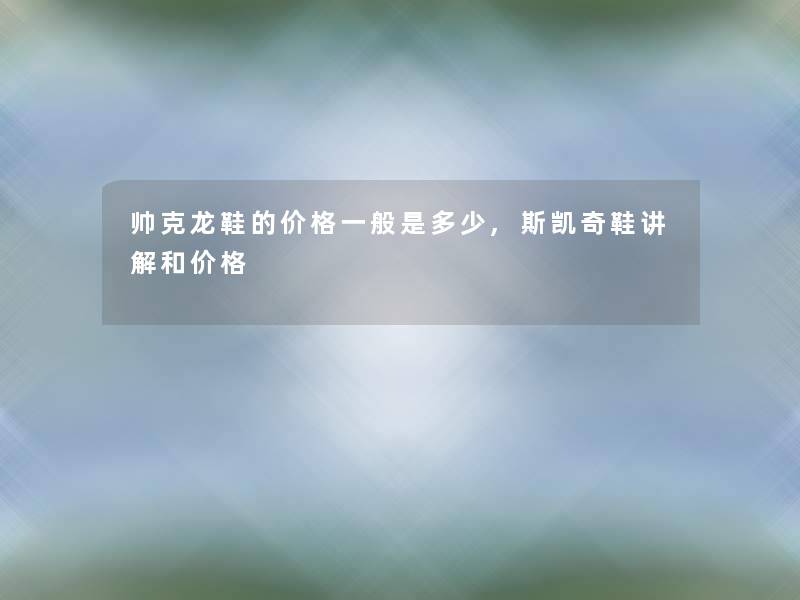 帅克龙鞋的价格一般是多少,斯凯奇鞋讲解和价格 帅克龙鞋的价格一般是多少,斯凯奇鞋讲解和价格