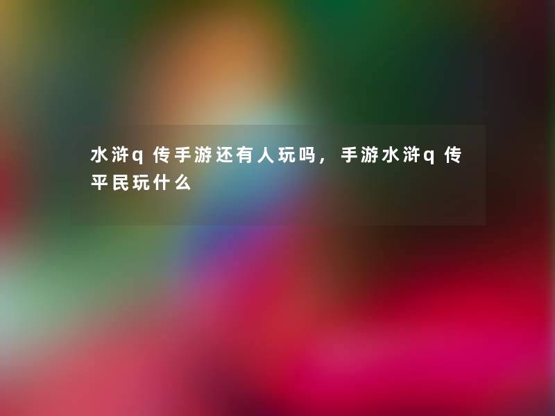 水浒q传手游还有人玩吗,手游水浒q传平民玩什么
