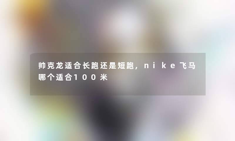帅克龙适合长跑还是短跑,nike飞马哪个适合100米 帅克龙适合长跑还是短跑,nike飞马哪个适合100米