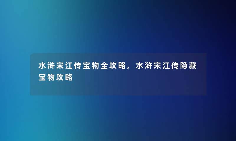 水浒宋江传宝物全攻略,水浒宋江传隐藏宝物攻略 水浒宋江传宝物全攻略,水浒宋江传隐藏宝物攻略