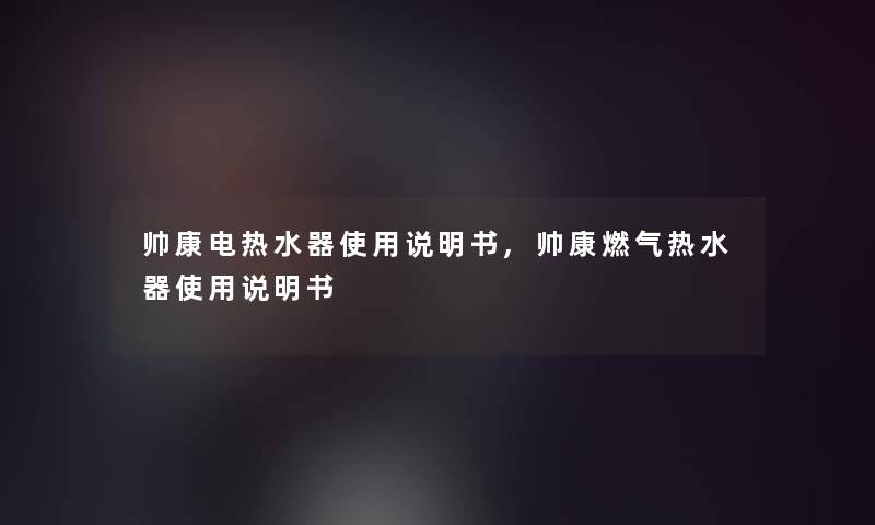 帅康电热水器使用说明书,帅康燃气热水器使用说明书