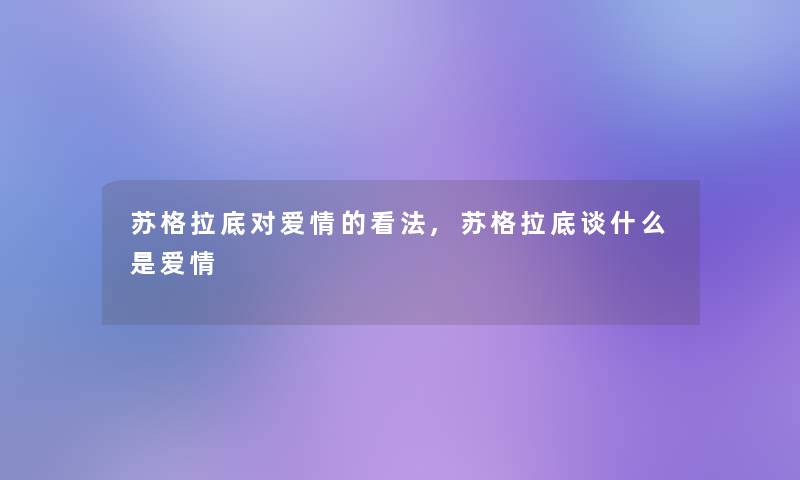 苏格拉底对爱情的看法,苏格拉底谈什么是爱情 苏格拉底对爱情的看法,苏格拉底谈什么是爱情