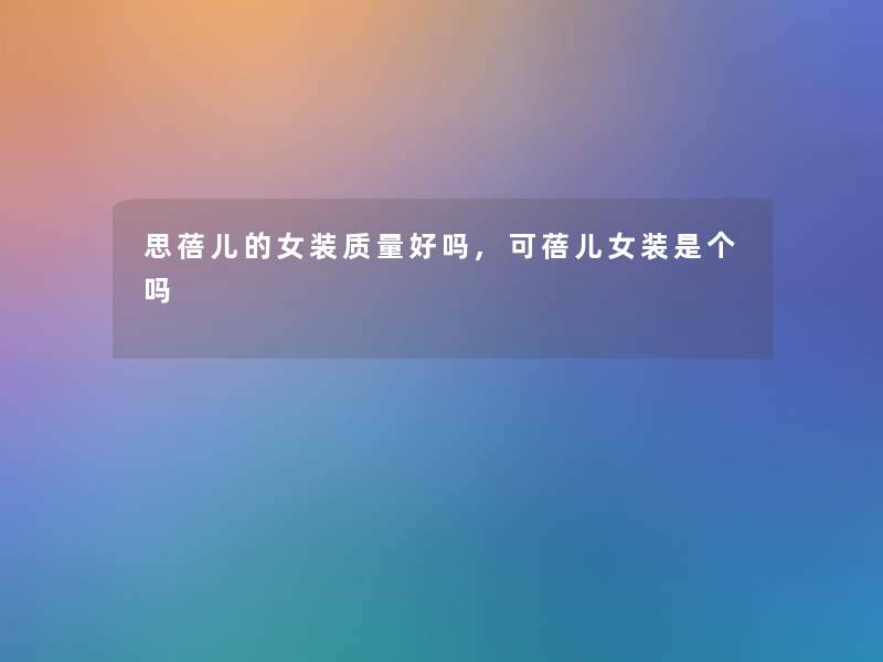 思蓓儿的女装质量好吗,可蓓儿女装是个吗