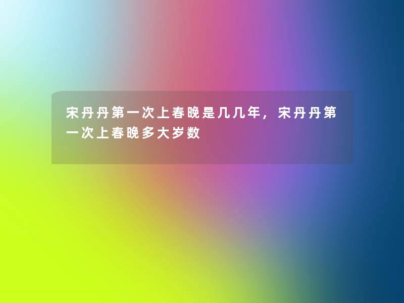 宋丹丹第一次上春晚是几几年,宋丹丹第一次上春晚多大岁数