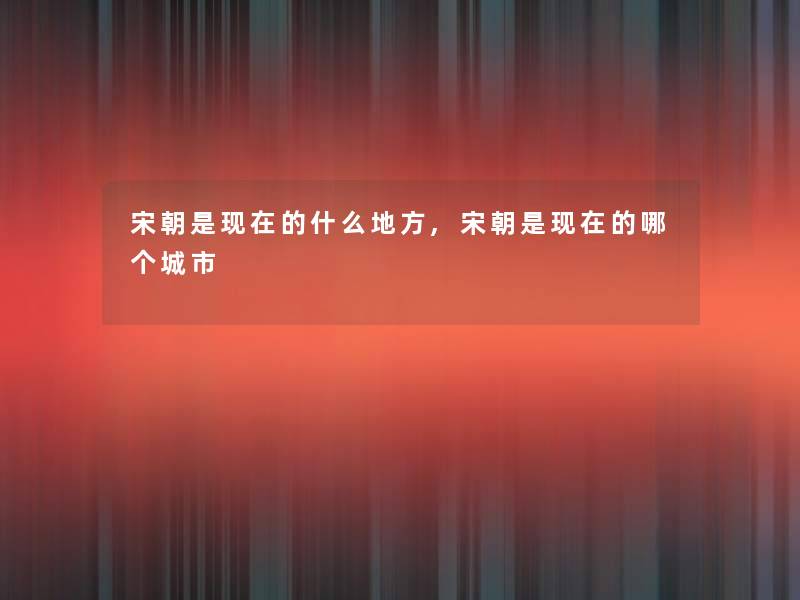 宋朝是的什么地方,宋朝是的哪个城市 宋朝是的什么地方,宋朝是的哪个城市