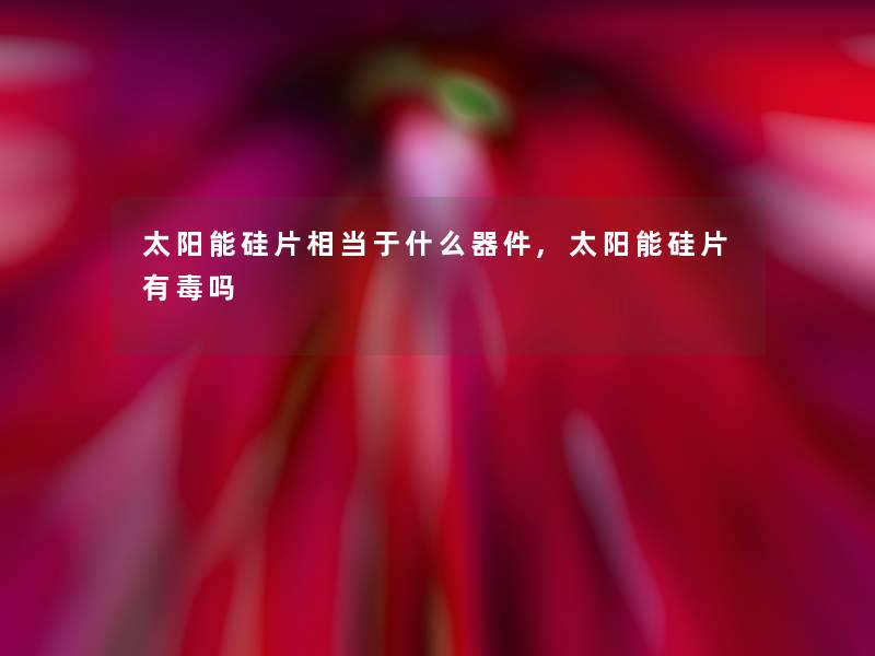 太阳能硅片相当于什么器件,太阳能硅片有毒吗