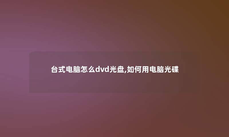 台式电脑怎么dvd光盘,如何用电脑光碟 台式电脑怎么dvd光盘,如何用电脑光碟