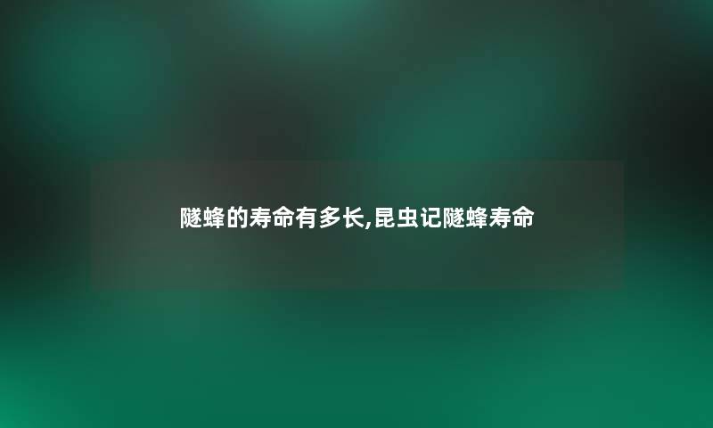 隧蜂的寿命有多长,昆虫记隧蜂寿命