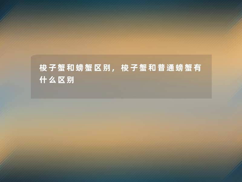 梭子蟹和螃蟹区别,梭子蟹和普通螃蟹有什么区别