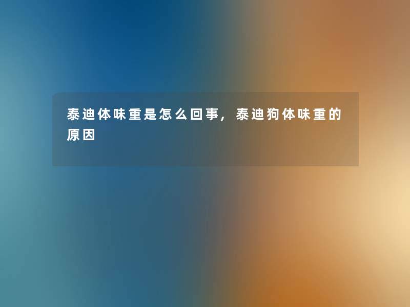 泰迪体味重是怎么回事,泰迪狗体味重的原因 泰迪体味重是怎么回事,泰迪狗体味重的原因