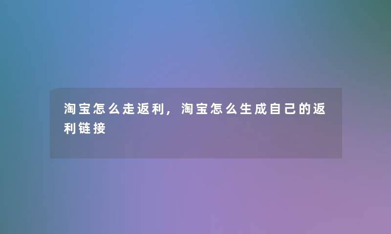 淘宝怎么走返利,淘宝怎么生成自己的返利链接