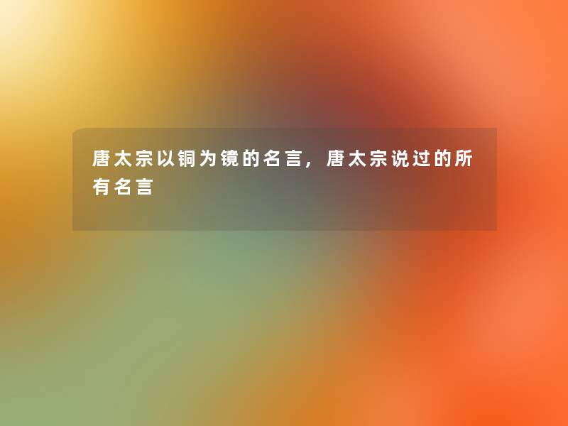 唐太宗以铜为镜的名言,唐太宗说过的所有名言