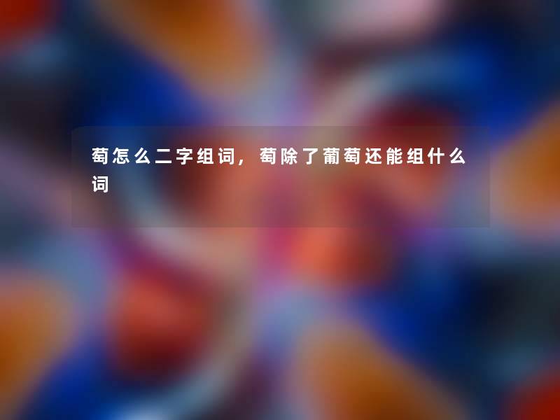 萄怎么二字组词,萄葡萄还能组什么词 萄怎么二字组词,萄葡萄还能组什么词