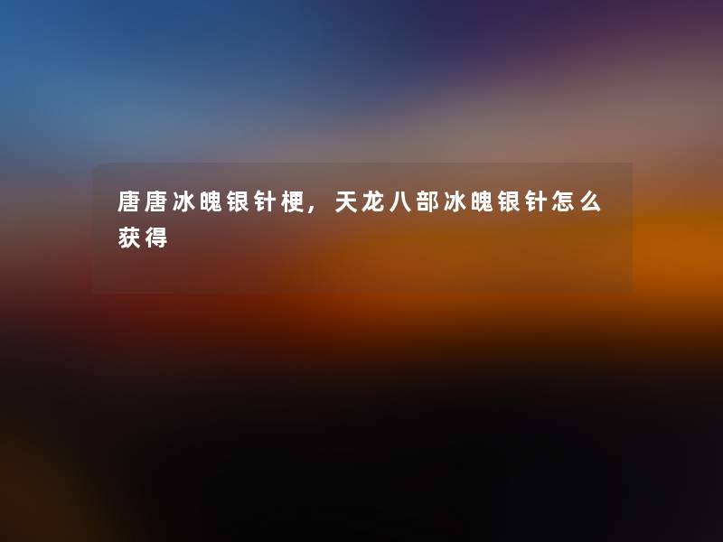 唐唐冰魄银针梗,天龙八部冰魄银针怎么获得