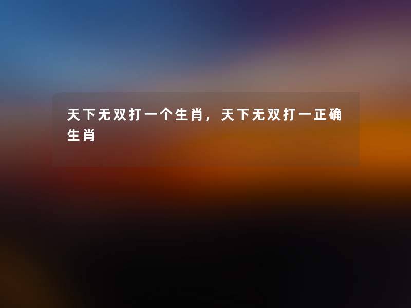 天下无双打一个生肖,天下无双打一正确生肖 天下无双打一个生肖,天下无双打一正确生肖