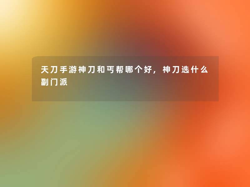 天刀手游神刀和丐帮哪个好,神刀选什么副门派