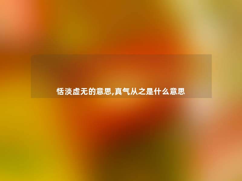 恬淡虚无的意思,真气从之是什么意思 恬淡虚无的意思,真气从之是什么意思