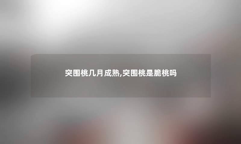 突围桃几月成熟,突围桃是脆桃吗